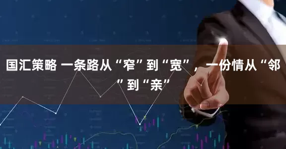 国汇策略 一条路从“窄”到“宽”，一份情从“邻”到“亲”