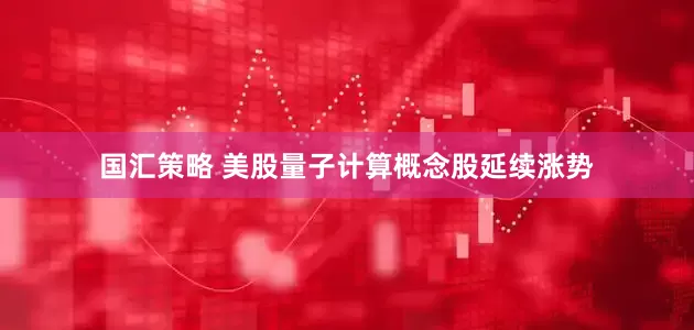 国汇策略 美股量子计算概念股延续涨势
